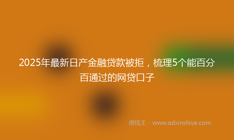 2025年最新日产金融贷款被拒，梳理5个能百分百通过的网贷口子