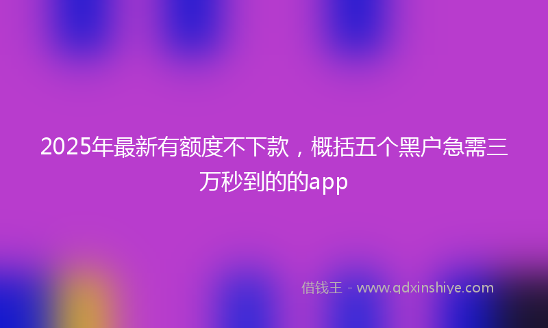 2025年最新有额度不下款，概括五个黑户急需三万秒到的的app