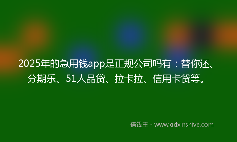 2025年的急用钱app是正规公司吗有：替你还、分期乐、51人品贷、拉卡拉、信用卡贷等。