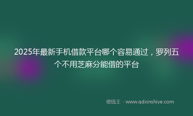 2025年最新手机借款平台哪个容易通过，罗列五个不用芝麻分能借的平台