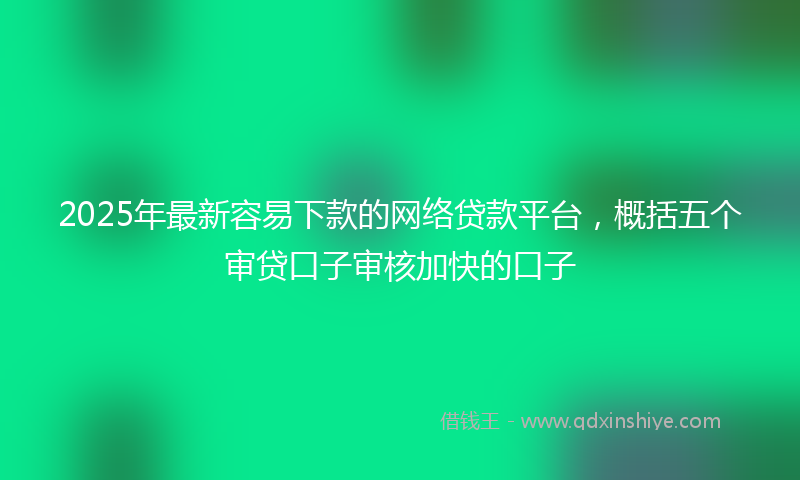 2025年最新容易下款的网络贷款平台，概括五个审贷口子审核加快的口子