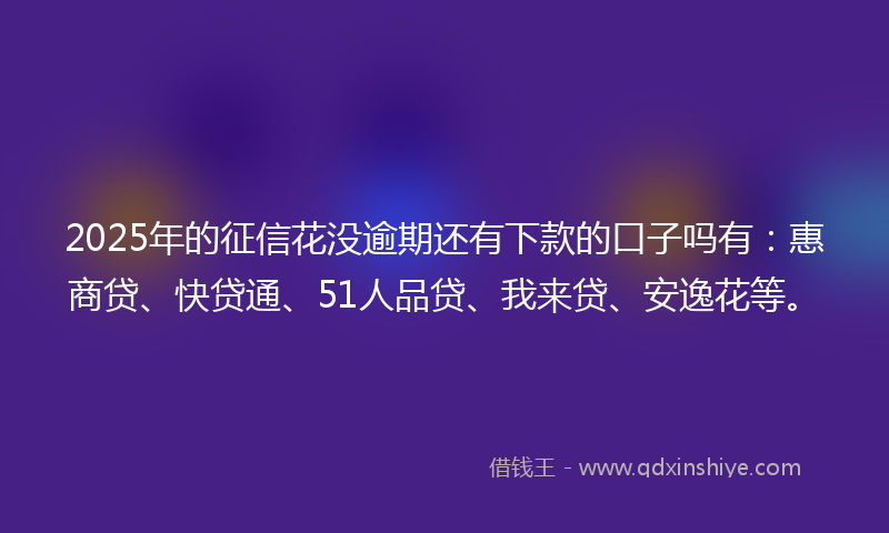 2025年的征信花没逾期还有下款的口子吗有：惠商贷、快贷通、51人品贷、我来贷、安逸花等。
