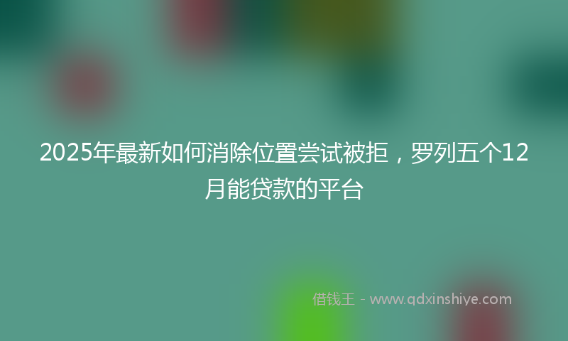 2025年最新如何消除位置尝试被拒，罗列五个12月能贷款的平台