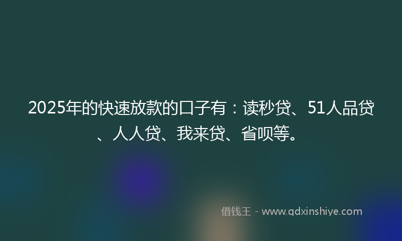 2025年的快速放款的口子有：读秒贷、51人品贷、人人贷、我来贷、省呗等。