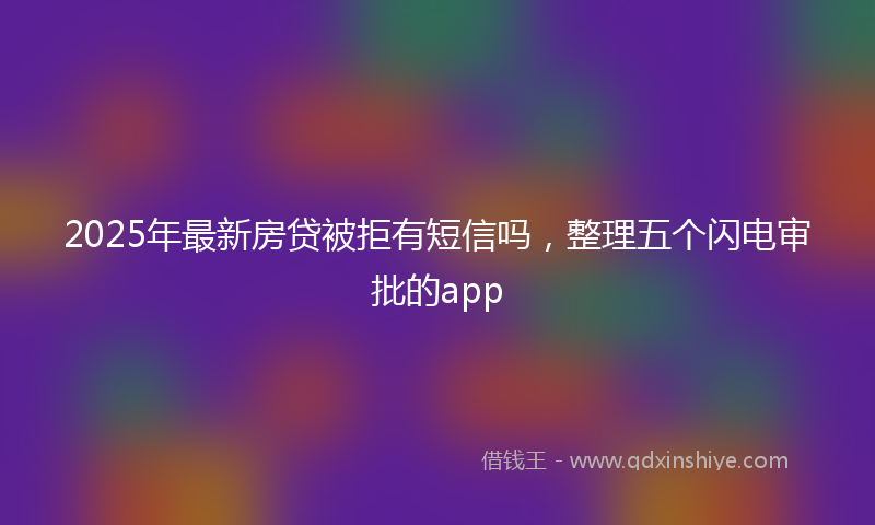 2025年最新房贷被拒有短信吗，整理五个闪电审批的app