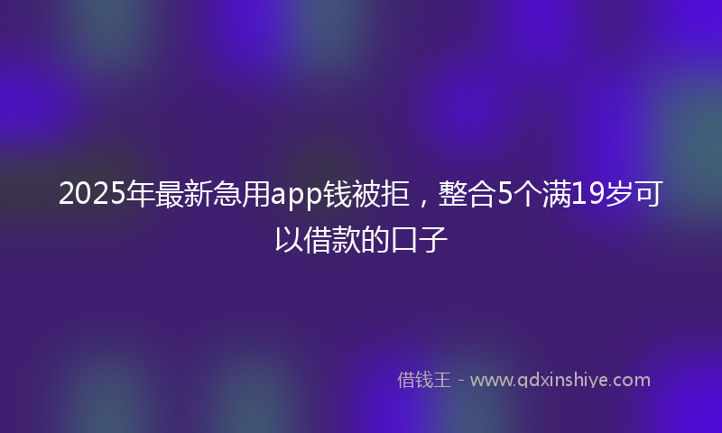 2025年最新急用app钱被拒，整合5个满19岁可以借款的口子