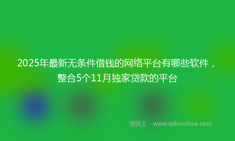 2025年最新无条件借钱的网络平台有哪些软件，整合5个11月独家贷款的平台