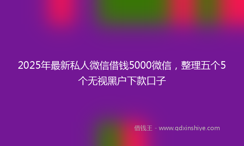 2025年最新私人微信借钱5000微信，整理五个5个无视黑户下款口子