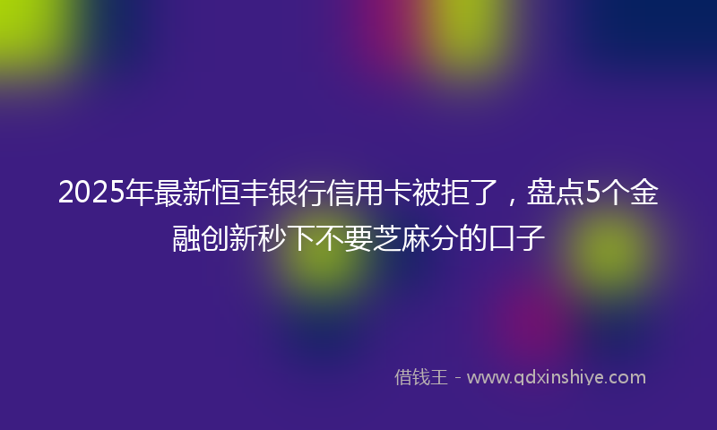 2025年最新恒丰银行信用卡被拒了，盘点5个金融创新秒下不要芝麻分的口子