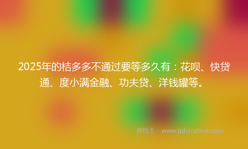 2025年的桔多多不通过要等多久有：花呗、快贷通、度小满金融、功夫贷、洋钱罐等。