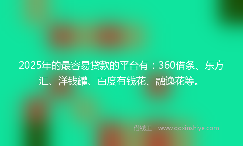 2025年的最容易贷款的平台有：360借条、东方汇、洋钱罐、百度有钱花、融逸花等。