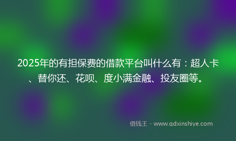 2025年的有担保费的借款平台叫什么有：超人卡、替你还、花呗、度小满金融、投友圈等。