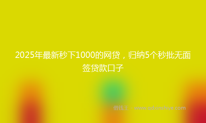 2025年最新秒下1000的网贷，归纳5个秒批无面签贷款口子
