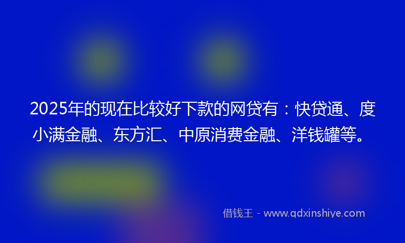 2025年的现在比较好下款的网贷有：快贷通、度小满金融、东方汇、中原消费金融、洋钱罐等。