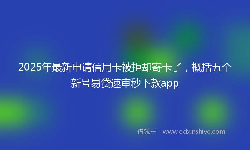 2025年最新申请信用卡被拒却寄卡了，概括五个新号易贷速审秒下款app