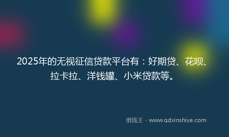 2025年的无视征信贷款平台有：好期贷、花呗、拉卡拉、洋钱罐、小米贷款等。