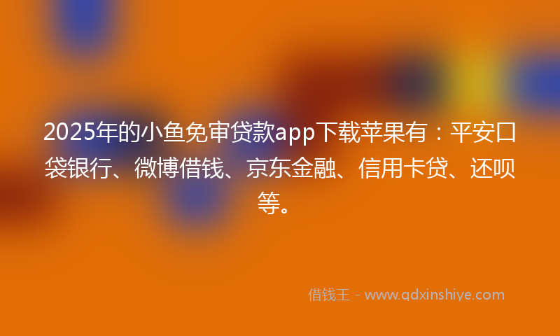 2025年的小鱼免审贷款app下载苹果有：平安口袋银行、微博借钱、京东金融、信用卡贷、还呗等。
