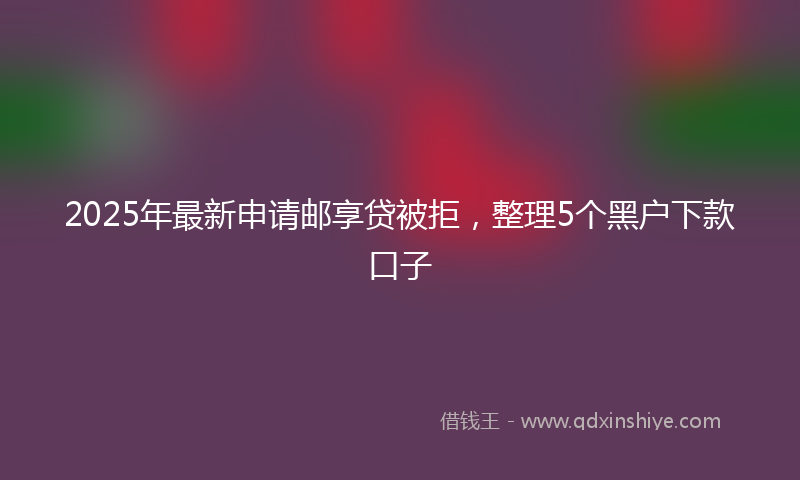 2025年最新申请邮享贷被拒，整理5个黑户下款口子