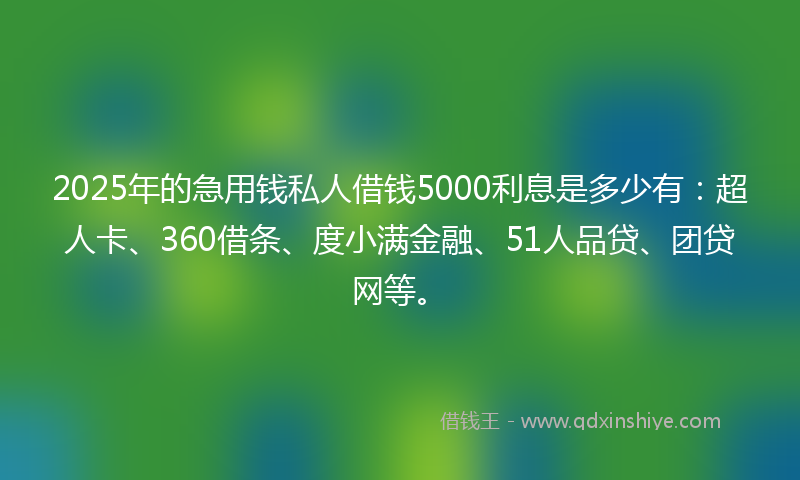 2025年的急用钱私人借钱5000利息是多少有：超人卡、360借条、度小满金融、51人品贷、团贷网等。