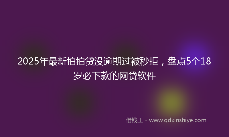 2025年最新拍拍贷没逾期过被秒拒，盘点5个18岁必下款的网贷软件