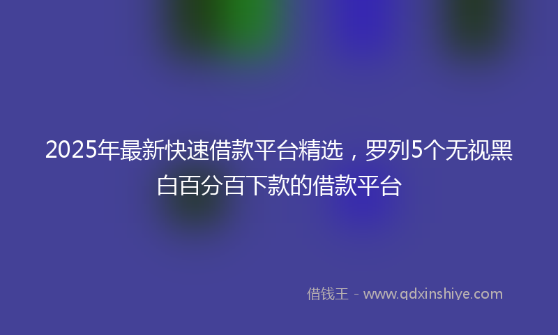 2025年最新快速借款平台精选，罗列5个无视黑白百分百下款的借款平台