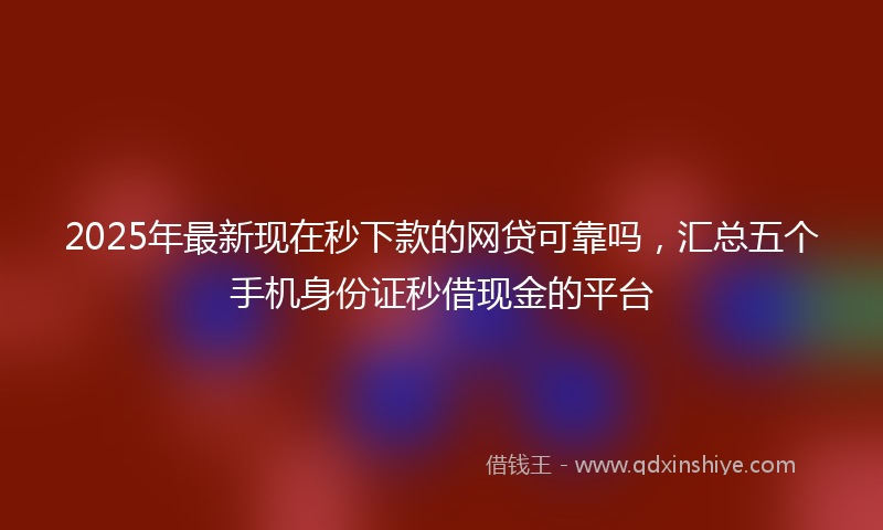 2025年最新现在秒下款的网贷可靠吗，汇总五个手机身份证秒借现金的平台