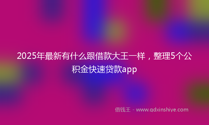 2025年最新有什么跟借款大王一样，整理5个公积金快速贷款app