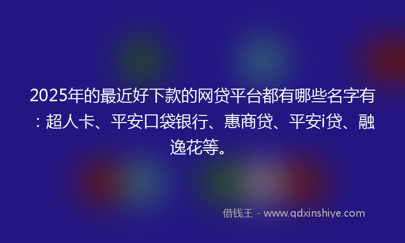 2025年的最近好下款的网贷平台都有哪些名字有：超人卡、平安口袋银行、惠商贷、平安i贷、融逸花等。
