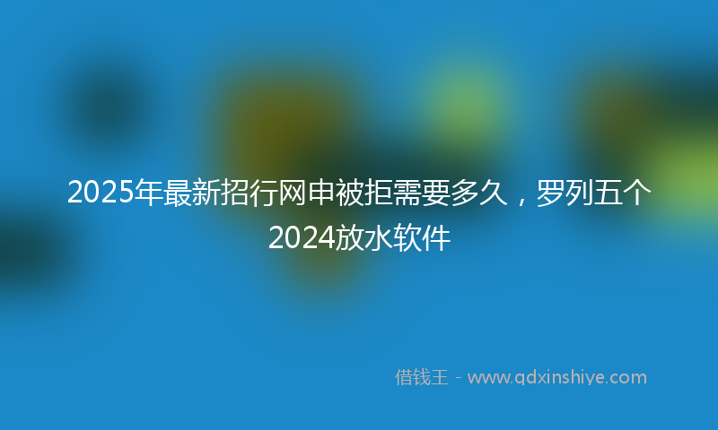 2025年最新招行网申被拒需要多久，罗列五个2024放水软件