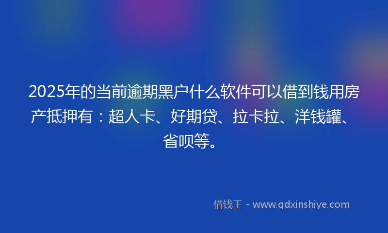 2025年的当前逾期黑户什么软件可以借到钱用房产抵押有：超人卡、好期贷、拉卡拉、洋钱罐、省呗等。