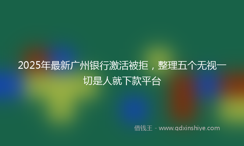 2025年最新广州银行激活被拒，整理五个无视一切是人就下款平台