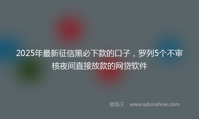 2025年最新征信黑必下款的口子，罗列5个不审核夜间直接放款的网贷软件