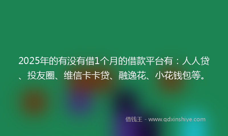 2025年的有没有借1个月的借款平台有：人人贷、投友圈、维信卡卡贷、融逸花、小花钱包等。
