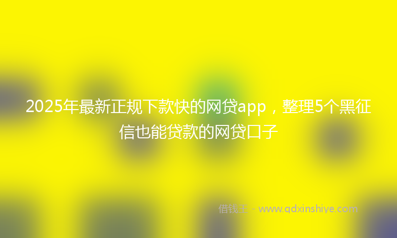 2025年最新正规下款快的网贷app，整理5个黑征信也能贷款的网贷口子