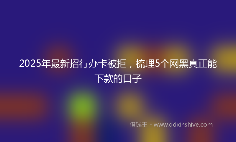 2025年最新招行办卡被拒，梳理5个网黑真正能下款的口子