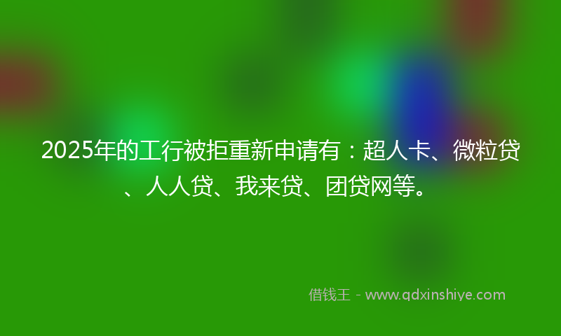 2025年的工行被拒重新申请有：超人卡、微粒贷、人人贷、我来贷、团贷网等。
