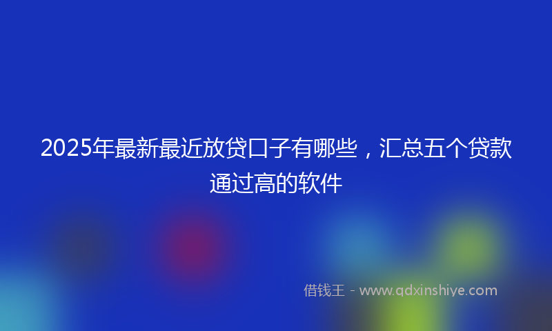 2025年最新最近放贷口子有哪些，汇总五个贷款通过高的软件