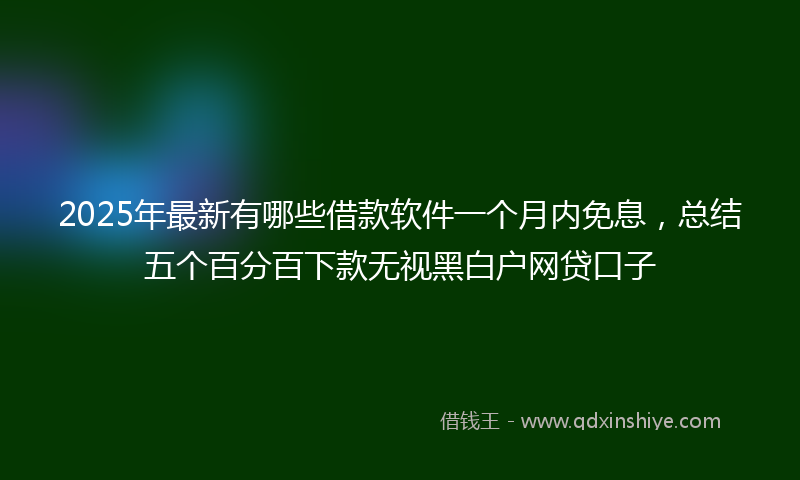 2025年最新有哪些借款软件一个月内免息，总结五个百分百下款无视黑白户网贷口子