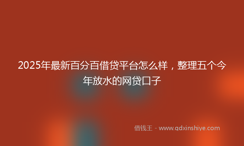 2025年最新百分百借贷平台怎么样，整理五个今年放水的网贷口子