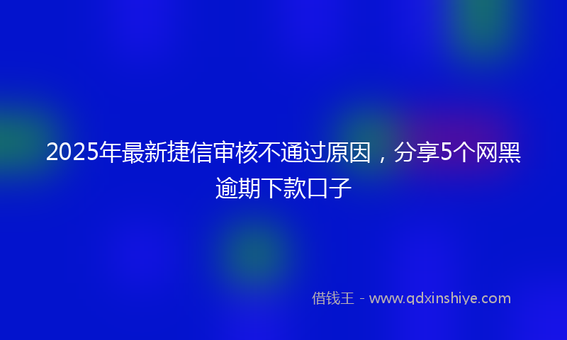 2025年最新捷信审核不通过原因，分享5个网黑逾期下款口子