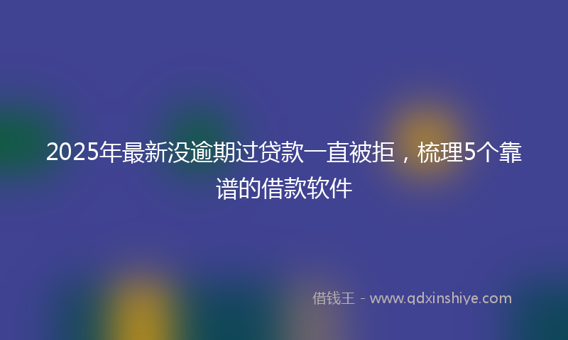 2025年最新没逾期过贷款一直被拒，梳理5个靠谱的借款软件