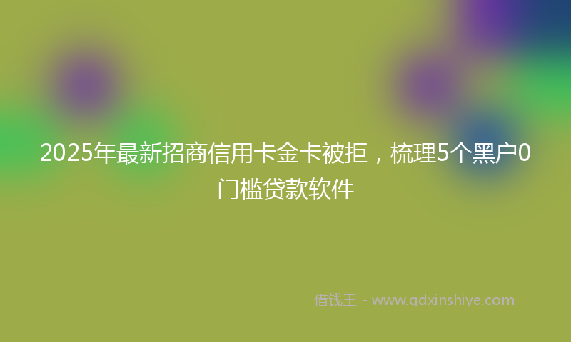 2025年最新招商信用卡金卡被拒，梳理5个黑户0门槛贷款软件