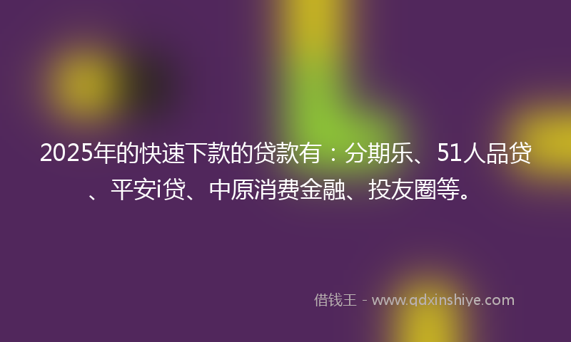 2025年的快速下款的贷款有：分期乐、51人品贷、平安i贷、中原消费金融、投友圈等。