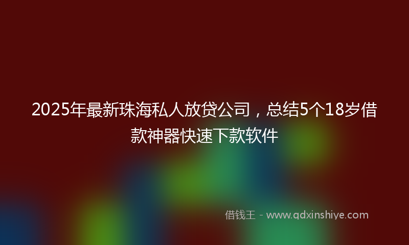 2025年最新珠海私人放贷公司，总结5个18岁借款神器快速下款软件