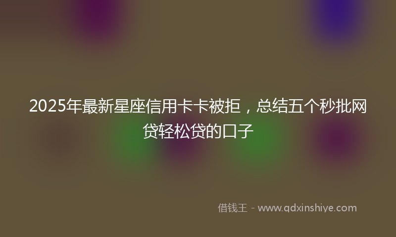 2025年最新星座信用卡卡被拒，总结五个秒批网贷轻松贷的口子