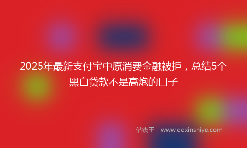 2025年最新支付宝中原消费金融被拒，总结5个黑白贷款不是高炮的口子