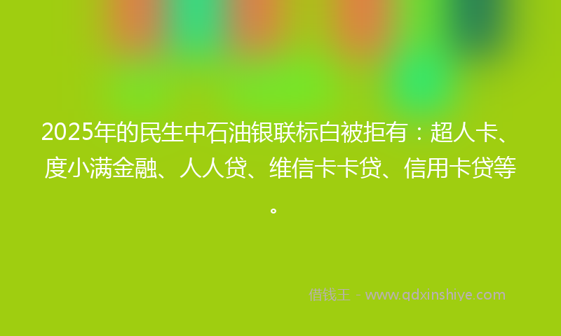 2025年的民生中石油银联标白被拒有：超人卡、度小满金融、人人贷、维信卡卡贷、信用卡贷等。