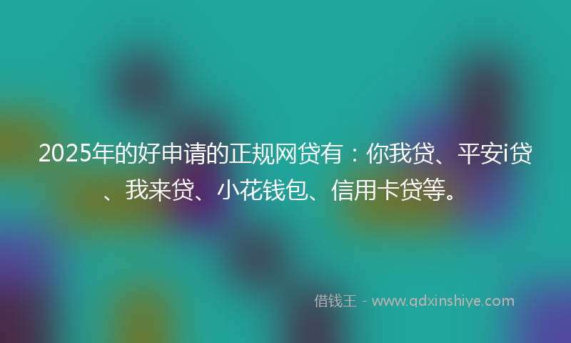 2025年的好申请的正规网贷有：你我贷、平安i贷、我来贷、小花钱包、信用卡贷等。