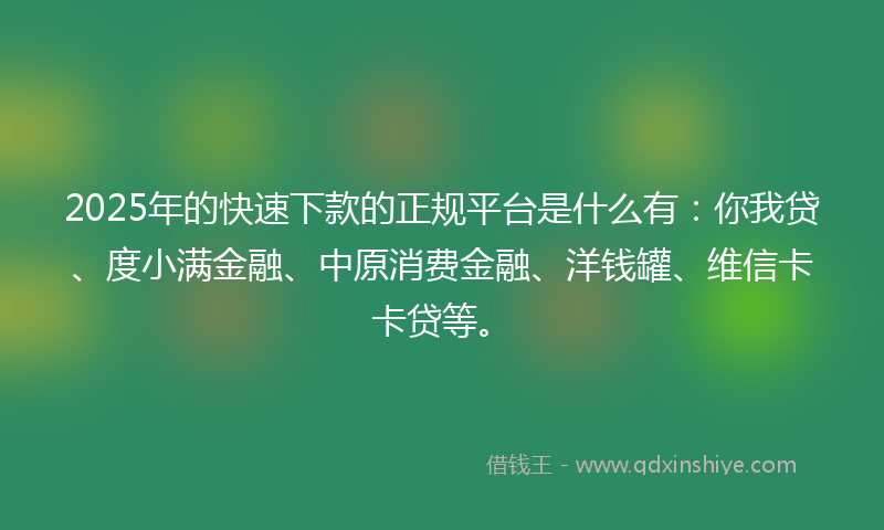2025年的快速下款的正规平台是什么有：你我贷、度小满金融、中原消费金融、洋钱罐、维信卡卡贷等。