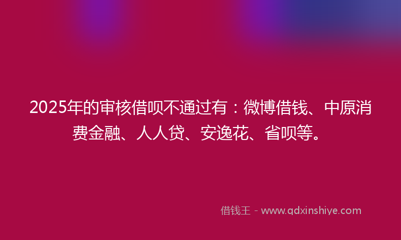 2025年的审核借呗不通过有：微博借钱、中原消费金融、人人贷、安逸花、省呗等。